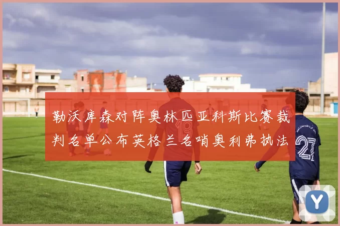 勒沃库森对阵奥林匹亚科斯比赛裁判名单公布英格兰名哨奥利弗执法引关注