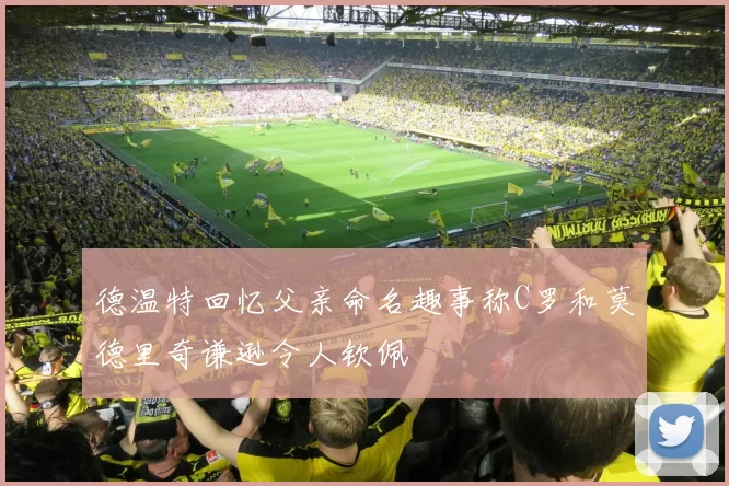 德温特回忆父亲命名趣事称C罗和莫德里奇谦逊令人钦佩