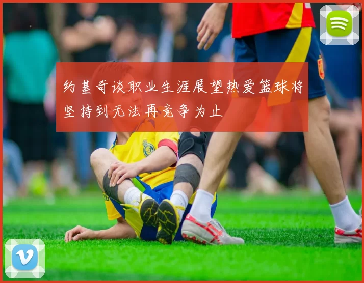 约基奇谈职业生涯展望热爱篮球将坚持到无法再竞争为止