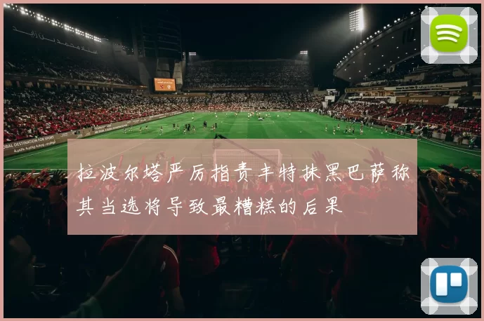 拉波尔塔严厉指责丰特抹黑巴萨称其当选将导致最糟糕的后果