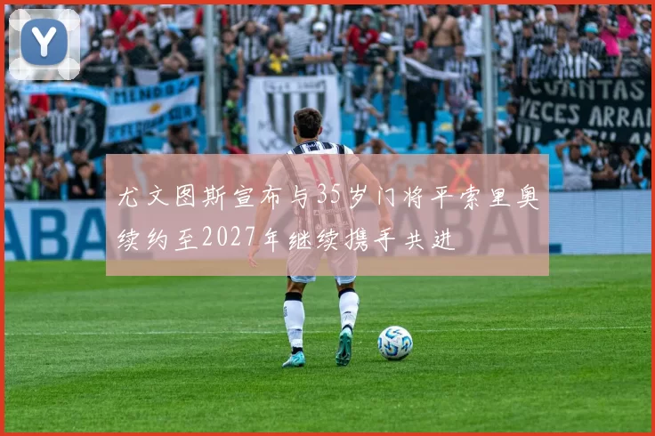 尤文图斯宣布与35岁门将平索里奥续约至2027年继续携手共进