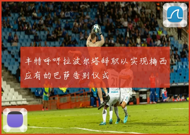 丰特呼吁拉波尔塔辞职以实现梅西应有的巴萨告别仪式