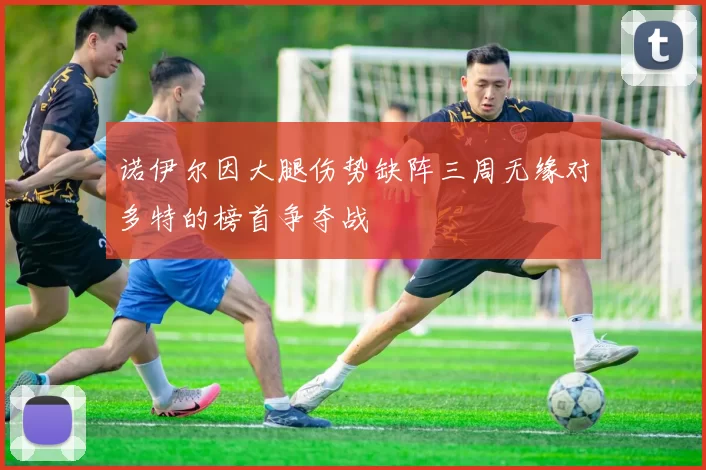 诺伊尔因大腿伤势缺阵三周无缘对多特的榜首争夺战