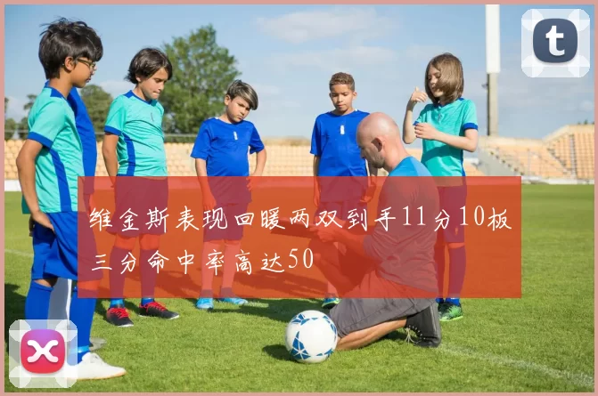 维金斯表现回暖两双到手11分10板三分命中率高达50