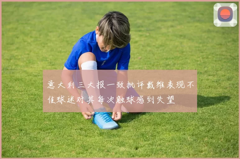 意大利三大报一致批评戴维表现不佳球迷对其每次触球感到失望