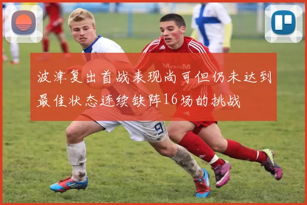 波津复出首战表现尚可但仍未达到最佳状态连续缺阵16场的挑战