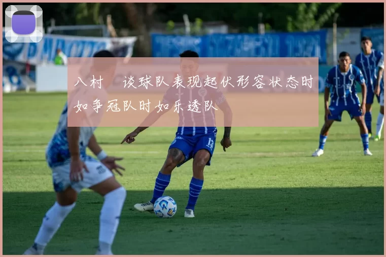 八村塁谈球队表现起伏形容状态时如争冠队时如乐透队