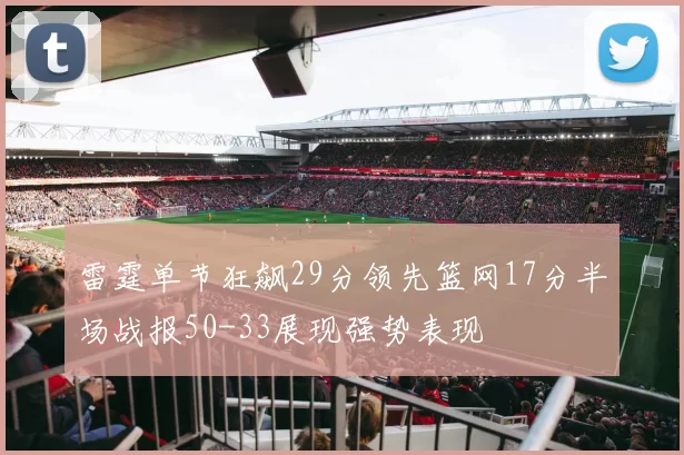 雷霆单节狂飙29分领先篮网17分半场战报50-33展现强势表现
