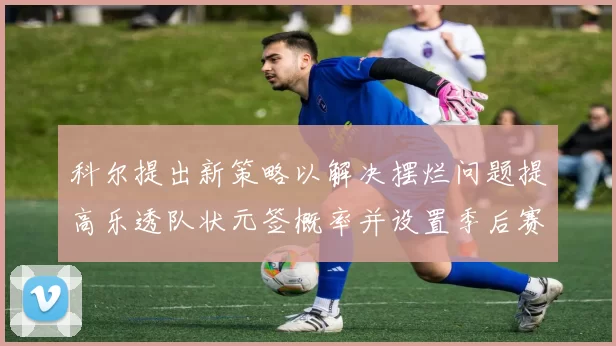 科尔提出新策略以解决摆烂问题提高乐透队状元签概率并设置季后赛奖励