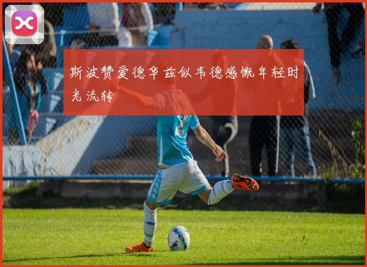 斯波赞爱德华兹似韦德感慨年轻时光流转