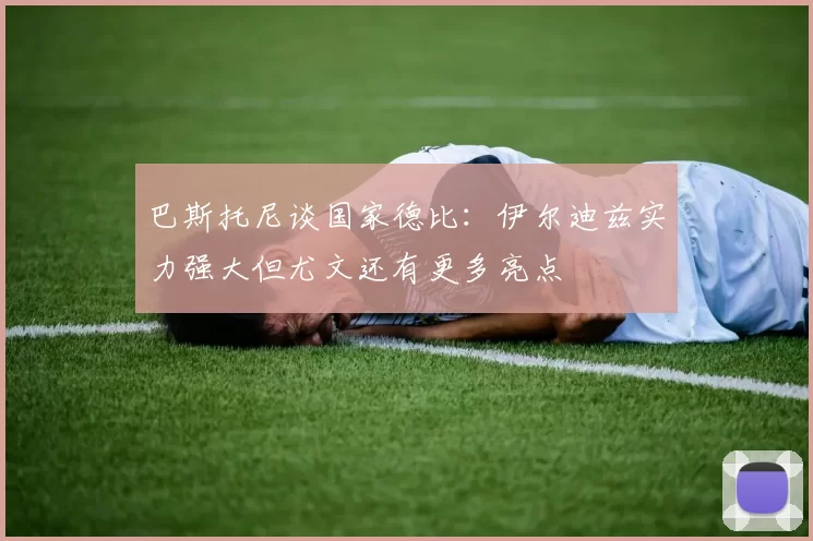 巴斯托尼谈国家德比：伊尔迪兹实力强大但尤文还有更多亮点