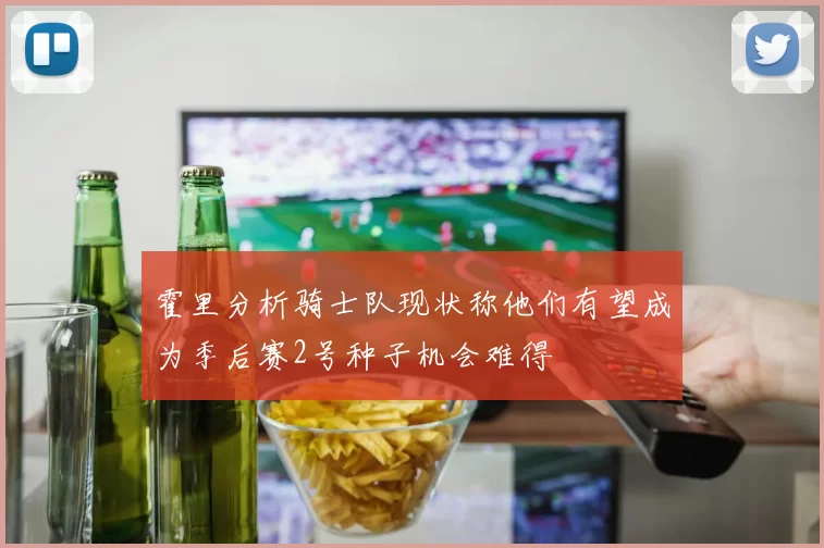 霍里分析骑士队现状称他们有望成为季后赛2号种子机会难得