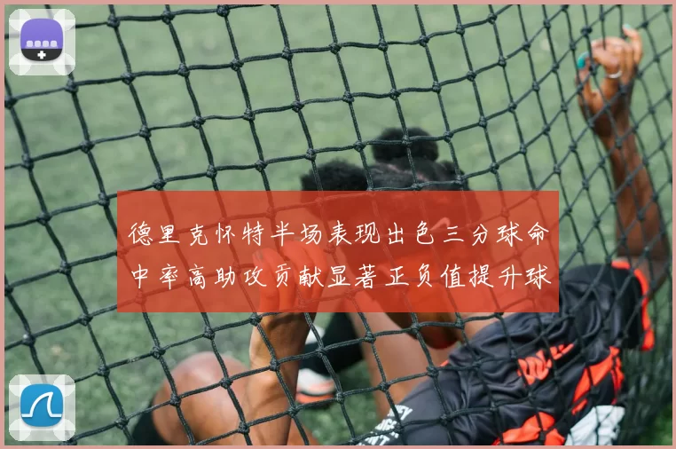 德里克怀特半场表现出色三分球命中率高助攻贡献显著正负值提升球队表现