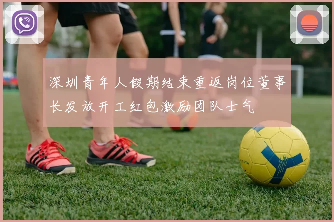 深圳青年人假期结束重返岗位董事长发放开工红包激励团队士气