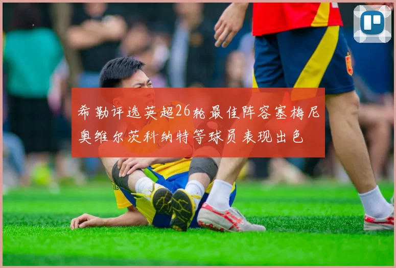 希勒评选英超26轮最佳阵容塞梅尼奥维尔茨科纳特等球员表现出色