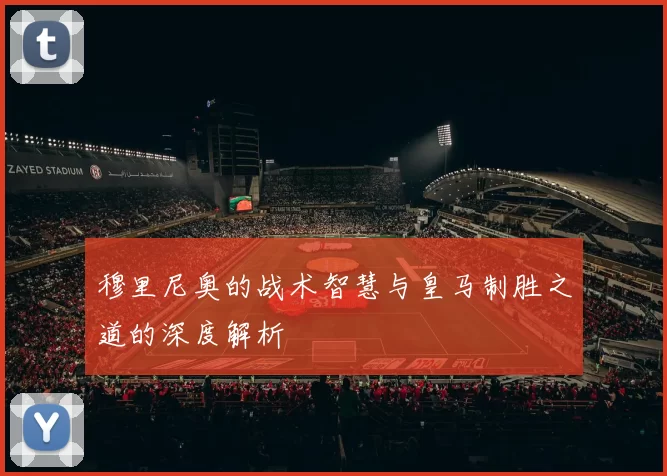 穆里尼奥的战术智慧与皇马制胜之道的深度解析