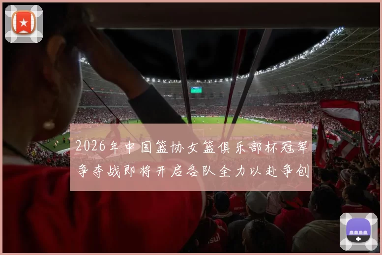 2026年中国篮协女篮俱乐部杯冠军争夺战即将开启各队全力以赴争创佳绩