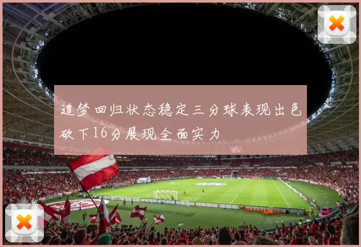 追梦回归状态稳定三分球表现出色砍下16分展现全面实力