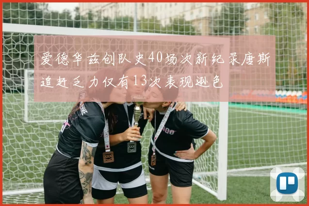 爱德华兹创队史40场次新纪录唐斯追赶乏力仅有13次表现逊色