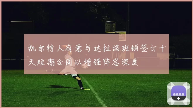 凯尔特人有意与达拉诺班顿签订十天短期合同以增强阵容深度