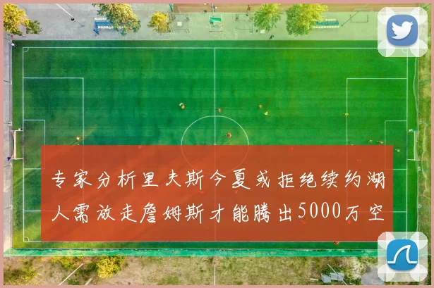 专家分析里夫斯今夏或拒绝续约湖人需放走詹姆斯才能腾出5000万空间