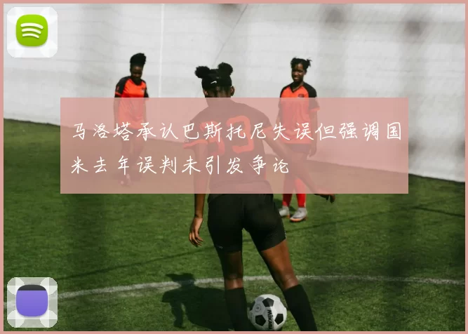 马洛塔承认巴斯托尼失误但强调国米去年误判未引发争论