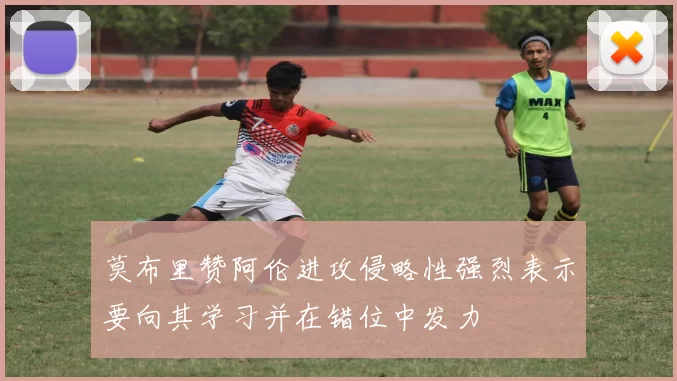 莫布里赞阿伦进攻侵略性强烈表示要向其学习并在错位中发力