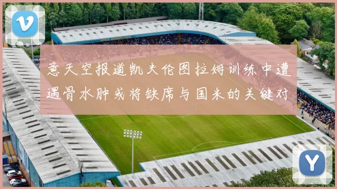 意天空报道凯夫伦图拉姆训练中遭遇骨水肿或将缺席与国米的关键对决