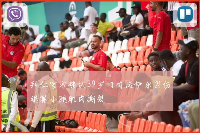 拜仁官方确认39岁门将诺伊尔因伤退赛小腿肌肉撕裂
