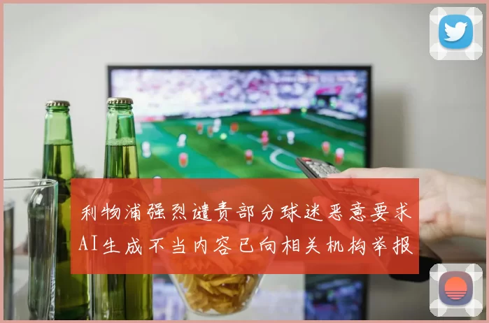 利物浦强烈谴责部分球迷恶意要求AI生成不当内容已向相关机构举报