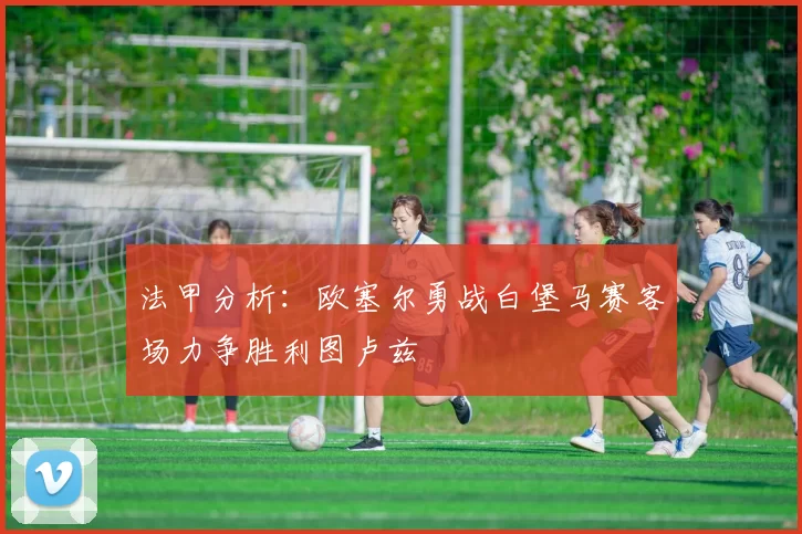 法甲分析：欧塞尔勇战白堡马赛客场力争胜利图卢兹